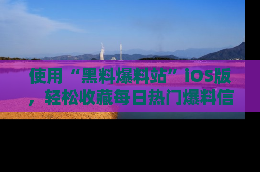 使用“黑料爆料站”iOS版，轻松收藏每日热门爆料信息！