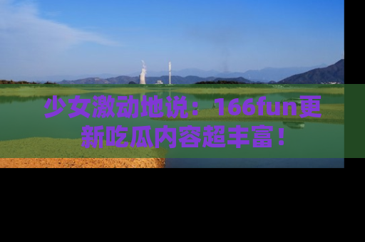 少女激动地说：166fun更新吃瓜内容超丰富！