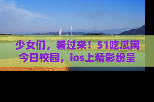 少女们，看过来！51吃瓜网今日校园，ios上精彩纷呈！