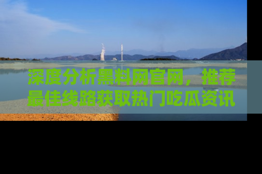 深度分析黑料网官网，推荐最佳线路获取热门吃瓜资讯