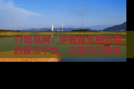 17吃瓜网：掌握娱乐圈动态的最佳平台，记得访问网址获取新鲜资讯！