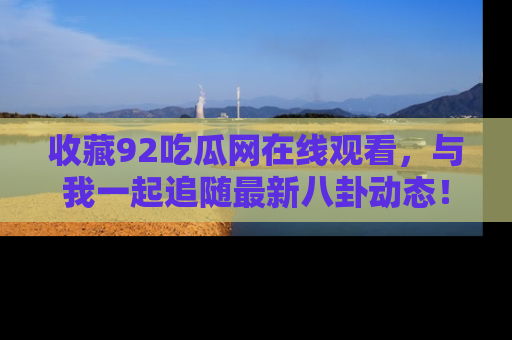 收藏92吃瓜网在线观看，与我一起追随最新八卦动态！