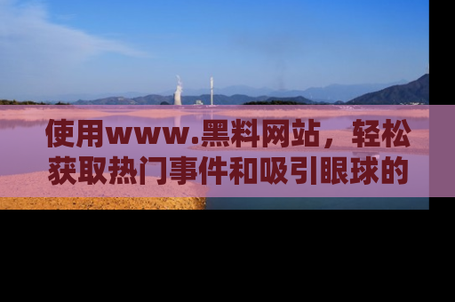 使用www.黑料网站，轻松获取热门事件和吸引眼球的黑料