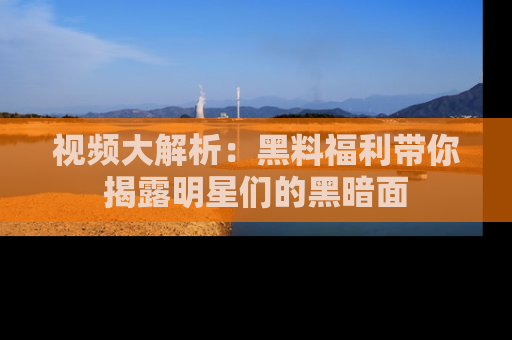 视频大解析：黑料福利带你揭露明星们的黑暗面