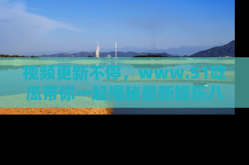 视频更新不停，www.51吃瓜带你一起揭秘最新娱乐八卦，畅享信息盛宴！