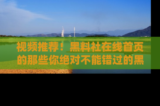 视频推荐！黑料社在线首页的那些你绝对不能错过的黑料