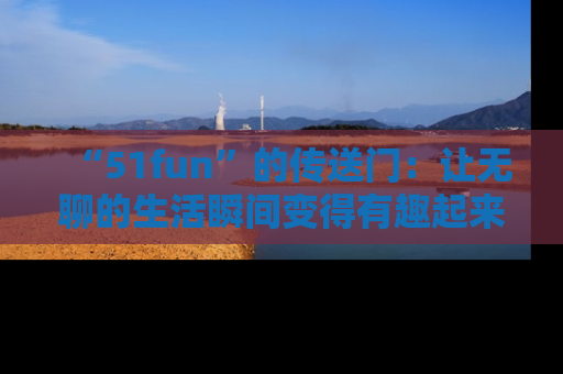 “51fun”的传送门:让无聊的生活瞬间变得有趣起来!