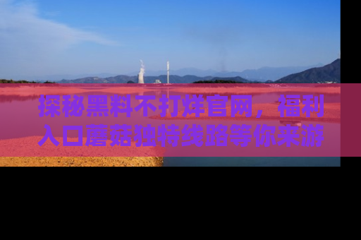 探秘黑料不打烊官网，福利入口蘑菇独特线路等你来游玩！