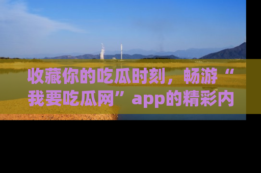 收藏你的吃瓜时刻，畅游“我要吃瓜网”app的精彩内容