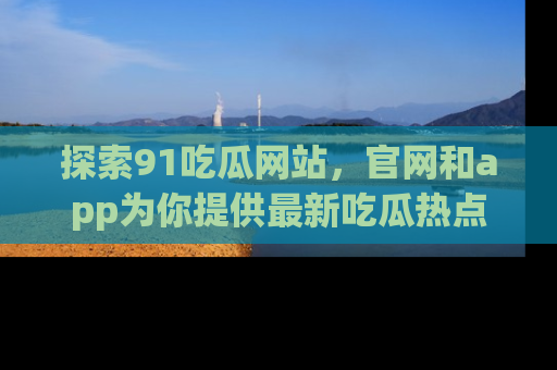 探索91吃瓜网站，官网和app为你提供最新吃瓜热点