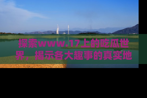 探索www.17上的吃瓜世界，揭示各大趣事的真实地址