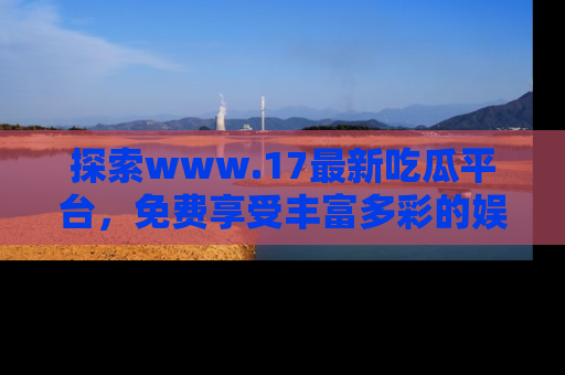 探索www.17最新吃瓜平台，免费享受丰富多彩的娱乐体验！