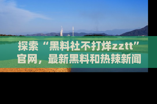 探索“黑料社不打烊zztt”官网，最新黑料和热辣新闻等你来发掘
