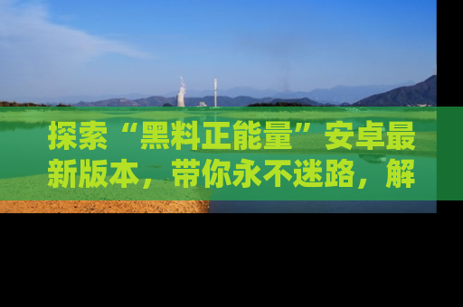 探索“黑料正能量”安卓最新版本，带你永不迷路，解锁无尽秘密！