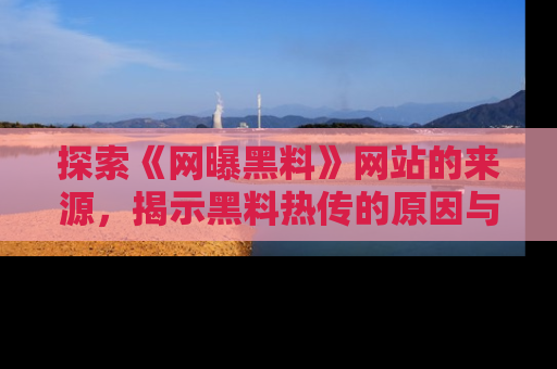 探索《网曝黑料》网站的来源，揭示黑料热传的原因与影响