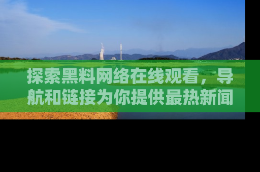 探索黑料网络在线观看，导航和链接为你提供最热新闻！