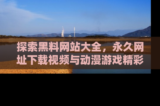 探索黑料网站大全，永久网址下载视频与动漫游戏精彩瞬间！
