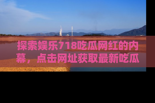 探索娱乐718吃瓜网红的内幕，点击网址获取最新吃瓜资讯。