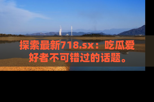 探索最新718.sx：吃瓜爱好者不可错过的话题。