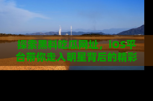 探索黑料吃瓜网址,iOS平台带你走入明星背后的精彩故事!