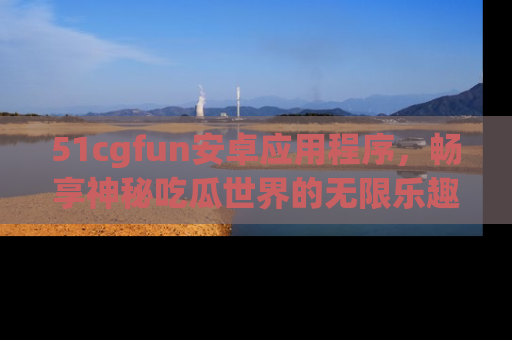 51cgfun安卓应用程序,畅享神秘吃瓜世界的无限乐趣!