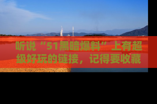 听说“51黑暗爆料”上有超级好玩的链接，记得要收藏哦！