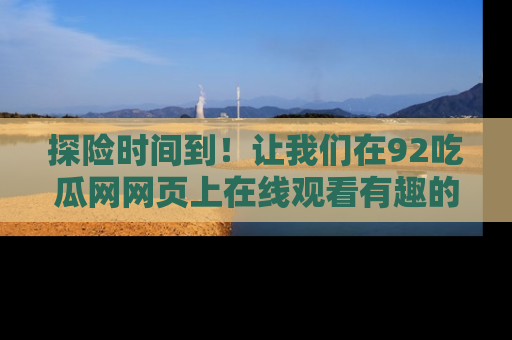 探险时间到！让我们在92吃瓜网网页上在线观看有趣的瓜，好奇的传送门等你来！