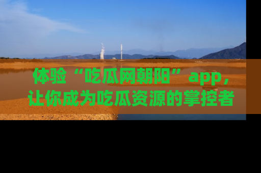 体验“吃瓜网朝阳”app，让你成为吃瓜资源的掌控者，独家资讯尽在掌握！