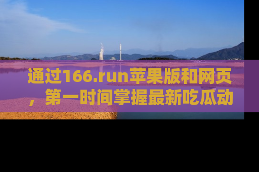 通过166.run苹果版和网页，第一时间掌握最新吃瓜动态！