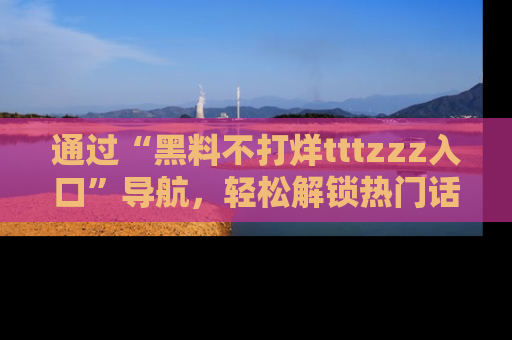 通过“黑料不打烊tttzzz入口”导航，轻松解锁热门话题及娱乐圈黑料内幕