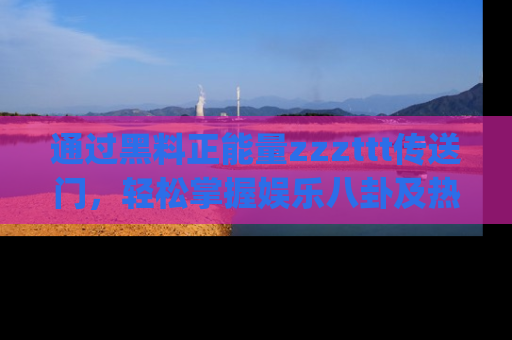 通过黑料正能量zzzttt传送门，轻松掌握娱乐八卦及热辣链接，不妨试试我们的app吧！