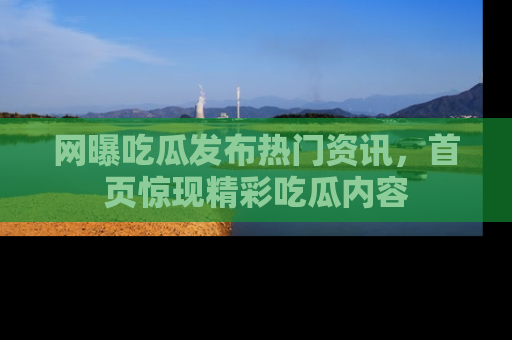 网曝吃瓜发布热门资讯，首页惊现精彩吃瓜内容
