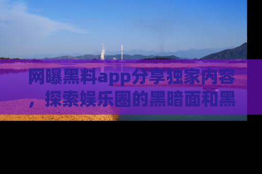 网曝黑料app分享独家内容，探索娱乐圈的黑暗面和黑料