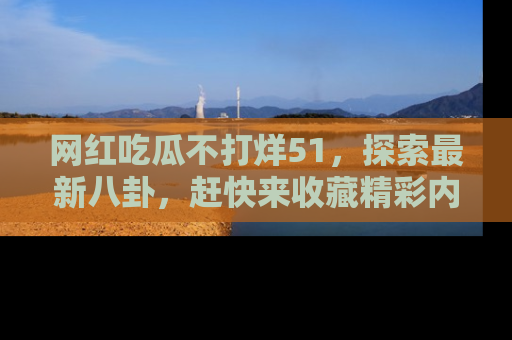 网红吃瓜不打烊51，探索最新八卦，赶快来收藏精彩内容！