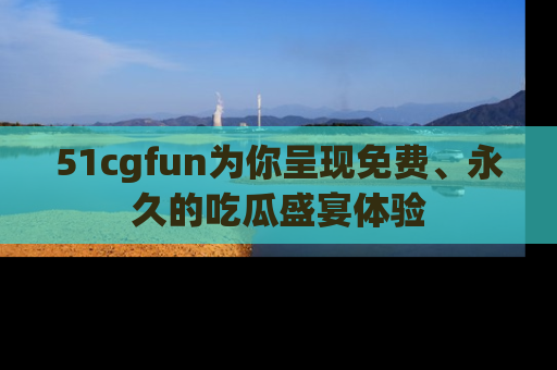 51cgfun为你呈现免费、永久的吃瓜盛宴体验