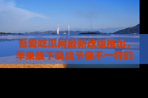 吾爱吃瓜网最新改版推出,苹果版下载给予你不一样的吃瓜体验,一起来吧!