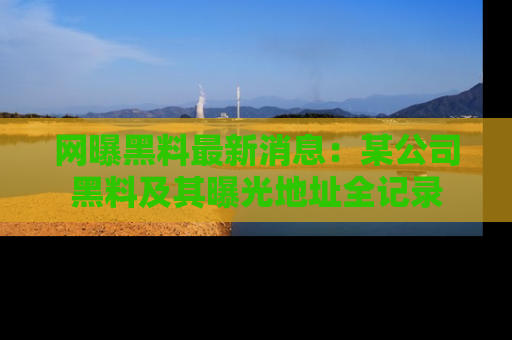 网曝黑料最新消息：某公司黑料及其曝光地址全记录