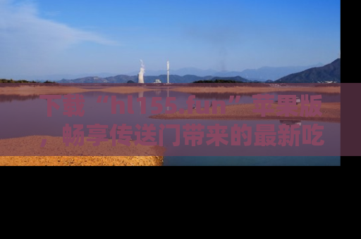 下载“hl155.fun”苹果版,畅享传送门带来的最新吃瓜资讯