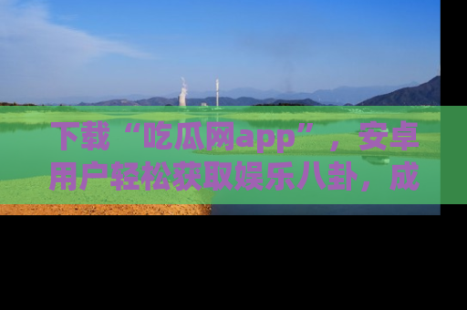 下载“吃瓜网app”,安卓用户轻松获取娱乐八卦,成为身边的知情达人!
