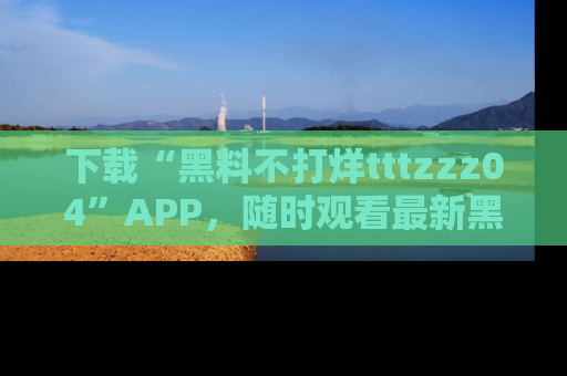 下载“黑料不打烊tttzzz04”APP,随时观看最新黑料不打烊tttzzz04在线!