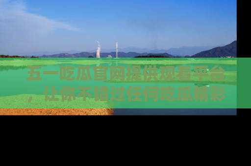 五一吃瓜官网提供观看平台,让你不错过任何吃瓜精彩瞬间