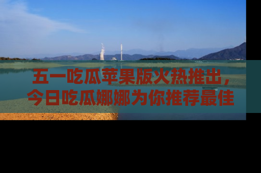五一吃瓜苹果版火热推出,今日吃瓜娜娜为你推荐最佳美食!