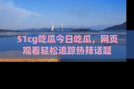 51cg吃瓜今日吃瓜，网页观看轻松追踪热辣话题