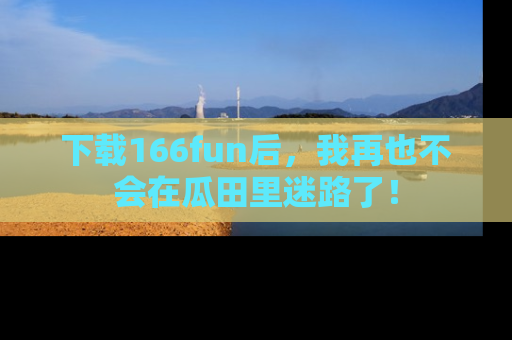 下载166fun后,我再也不会在瓜田里迷路了!