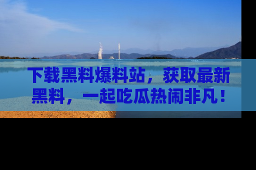 下载黑料爆料站,获取最新黑料,一起吃瓜热闹非凡!