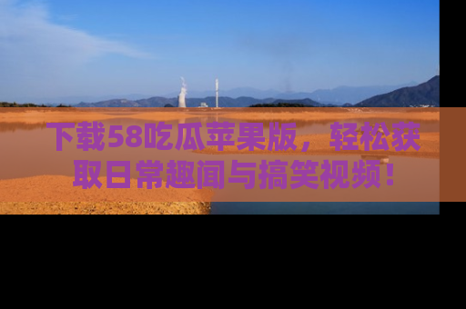 下载58吃瓜苹果版,轻松获取日常趣闻与搞笑视频!
