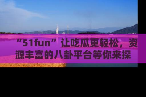 “51fun”让吃瓜更轻松,资源丰富的八卦平台等你来探索!