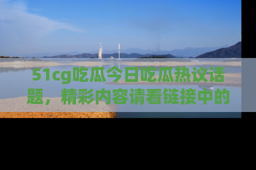 51cg吃瓜今日吃瓜热议话题，精彩内容请看链接中的传送门分享！
