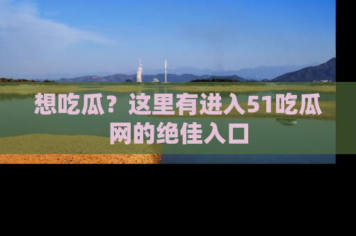 想吃瓜?这里有进入51吃瓜网的绝佳入口