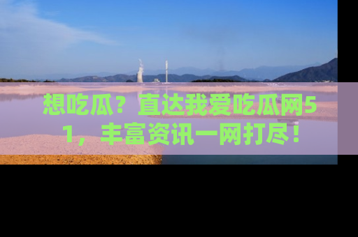 想吃瓜?直达我爱吃瓜网51,丰富资讯一网打尽!
